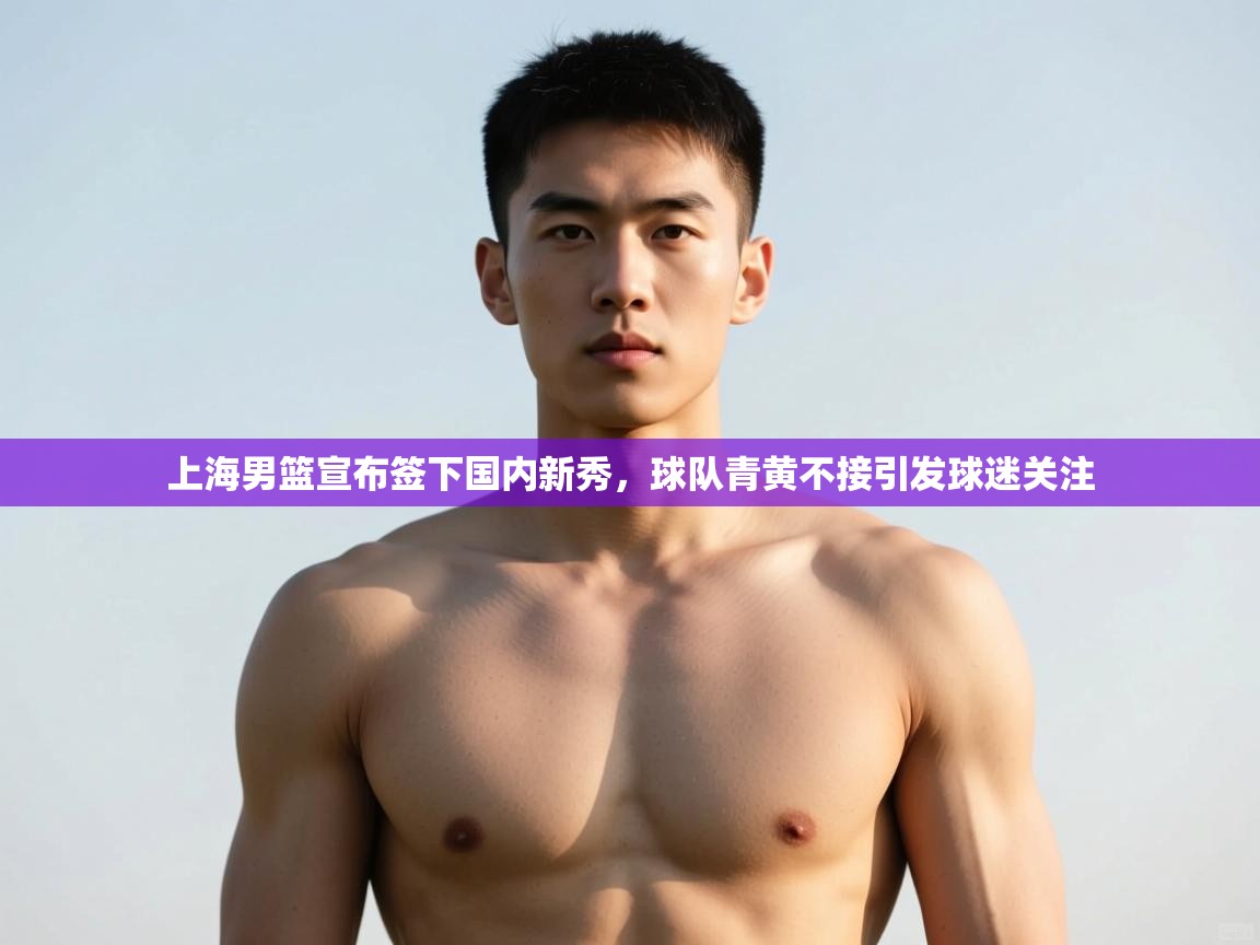 蓝鲸体育app下载-上海男篮宣布签下国内新秀,球队青黄不接引发球迷关注 第1张