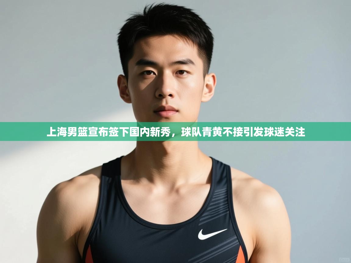 蓝鲸体育app下载-上海男篮宣布签下国内新秀,球队青黄不接引发球迷关注 第3张