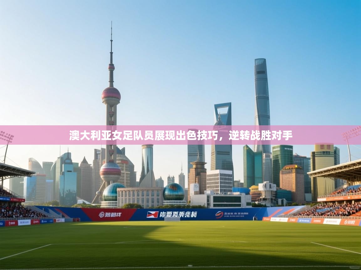 蓝鲸体育app电脑版下载-澳大利亚女足队员展现出色技巧，逆转战胜对手  第1张