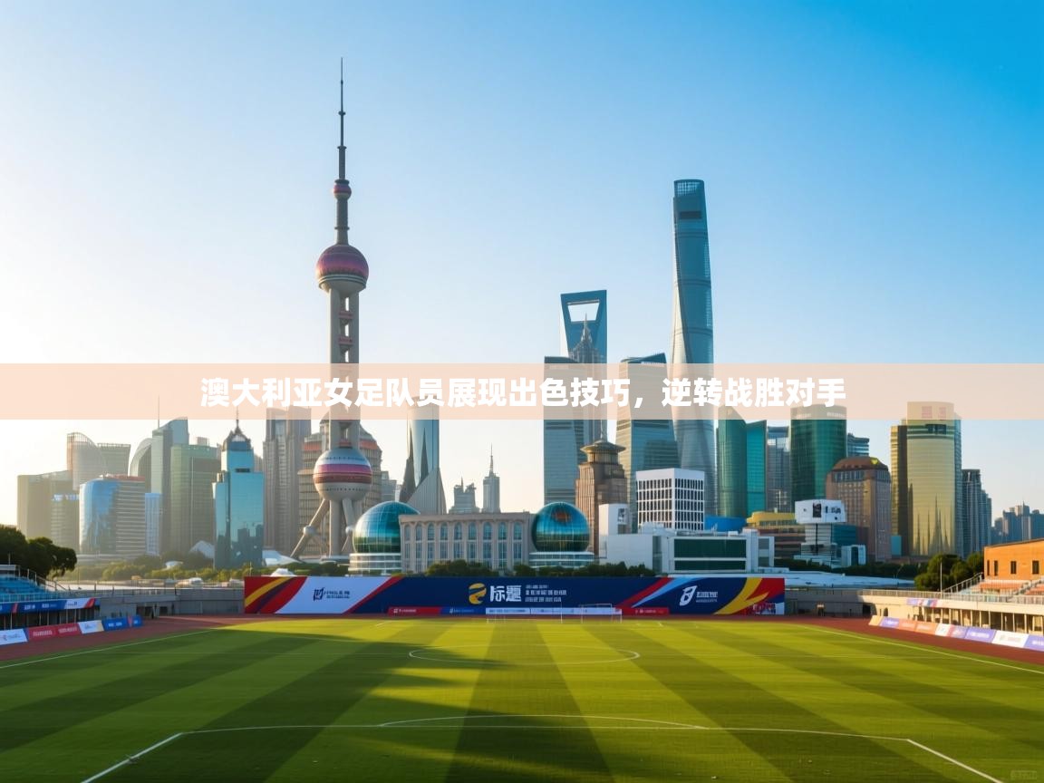蓝鲸体育app电脑版下载-澳大利亚女足队员展现出色技巧，逆转战胜对手  第4张