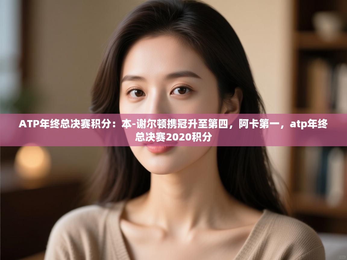 蓝鲸体育足球直播-ATP年终总决赛积分:本-谢尔顿携冠升至第四,阿卡第一,atp年终总决赛2020积分 第1张