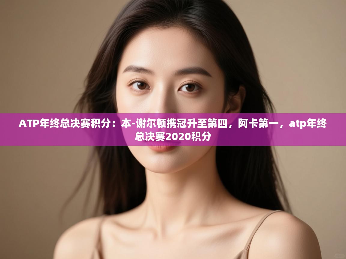 蓝鲸体育足球直播-ATP年终总决赛积分:本-谢尔顿携冠升至第四,阿卡第一,atp年终总决赛2020积分 第3张