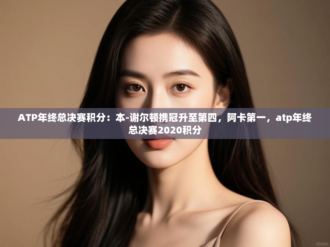 蓝鲸体育足球直播-ATP年终总决赛积分:本-谢尔顿携冠升至第四,阿卡第一,atp年终总决赛2020积分 第2张