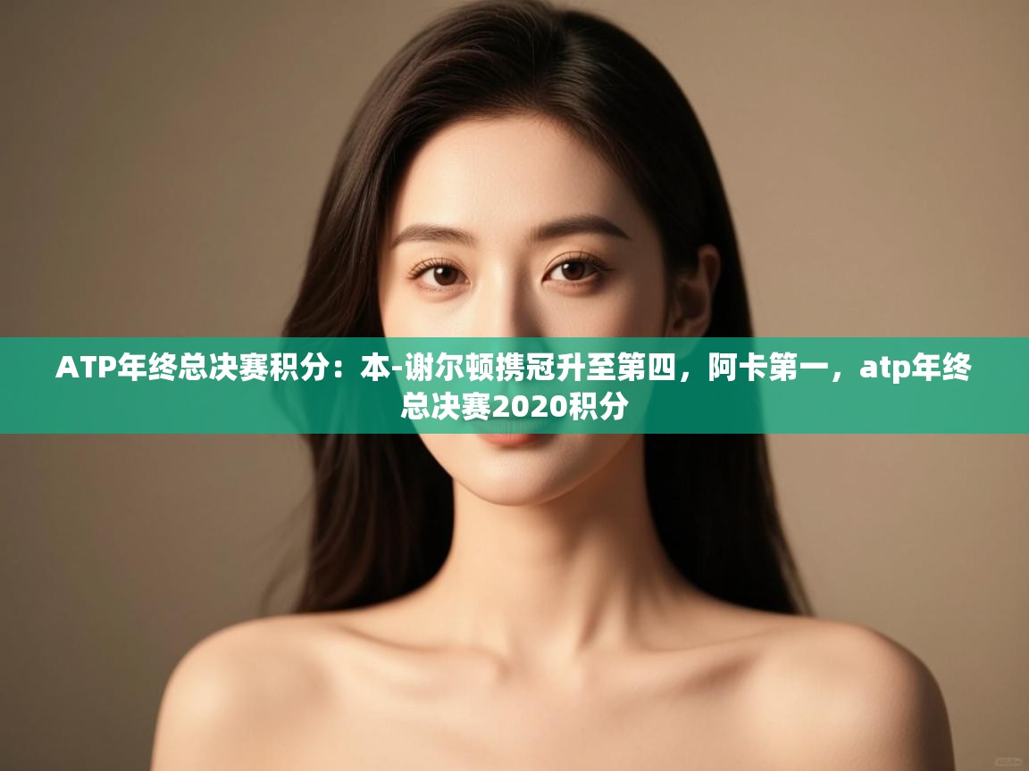 蓝鲸体育足球直播-ATP年终总决赛积分:本-谢尔顿携冠升至第四,阿卡第一,atp年终总决赛2020积分 第4张