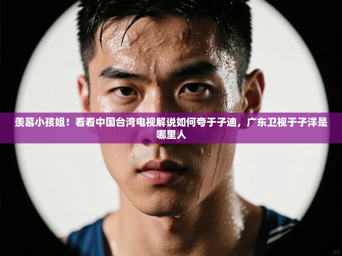 蓝鲸体育app电脑-羡慕小孩姐!看看中国台湾电视解说如何夸于子迪,广东卫视于子洋是哪里人 第2张