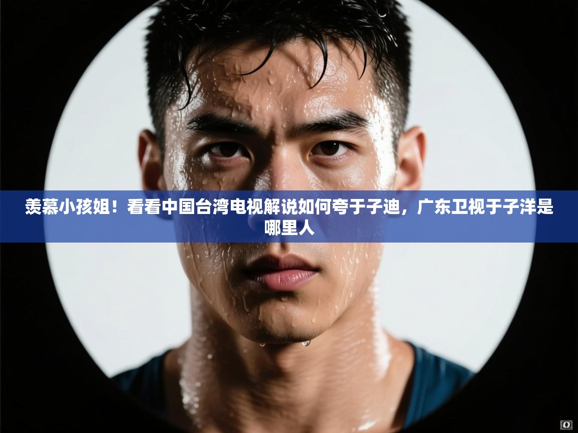蓝鲸体育app电脑-羡慕小孩姐!看看中国台湾电视解说如何夸于子迪,广东卫视于子洋是哪里人 第3张