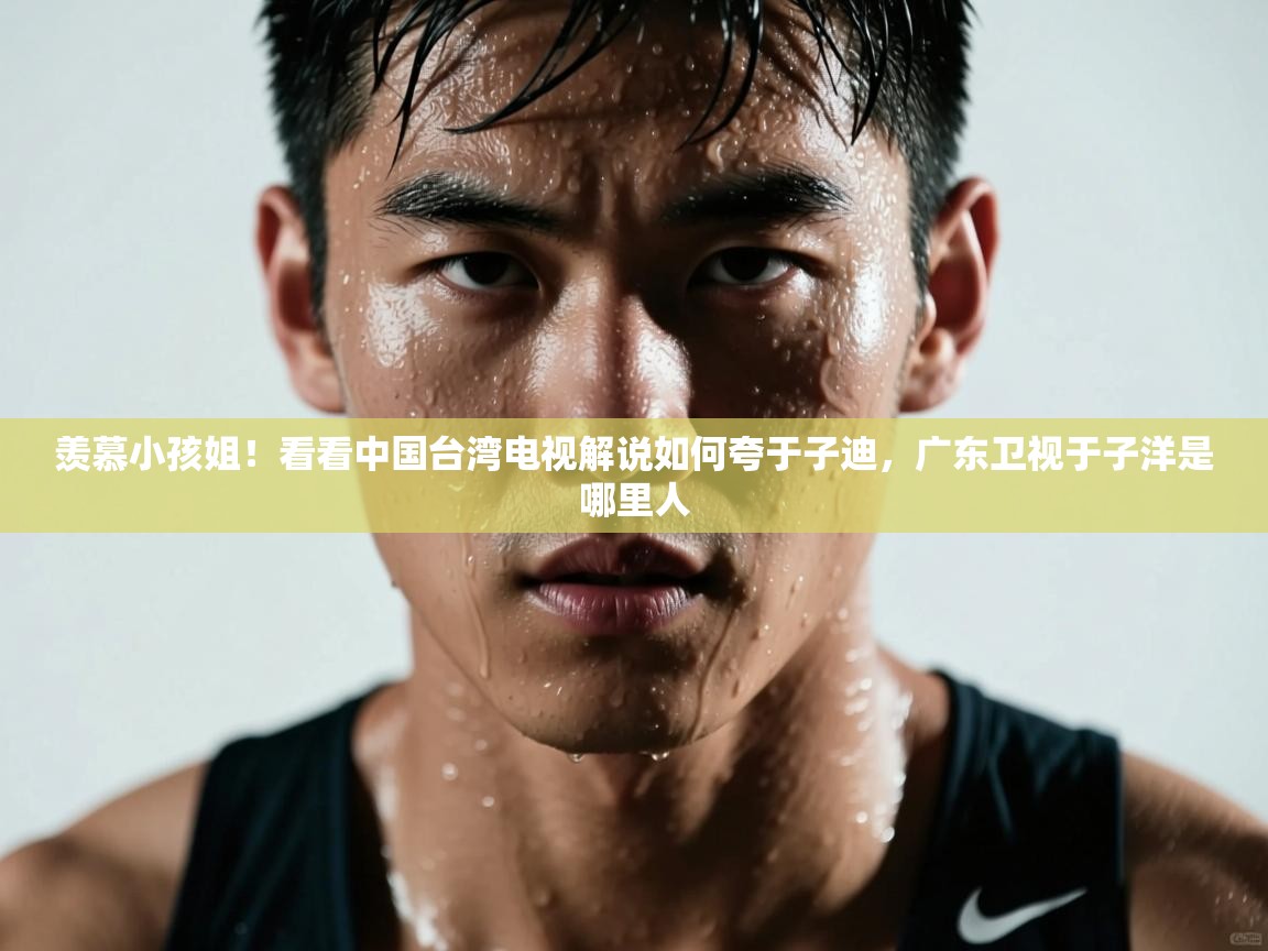 蓝鲸体育app电脑-羡慕小孩姐!看看中国台湾电视解说如何夸于子迪,广东卫视于子洋是哪里人 第4张