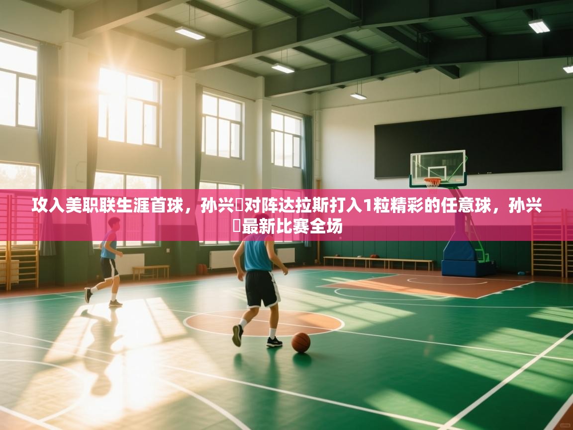 蓝鲸体育app下载电脑版官网-攻入美职联生涯首球，孙兴慜对阵达拉斯打入1粒精彩的任意球，孙兴慜最新比赛全场  第1张