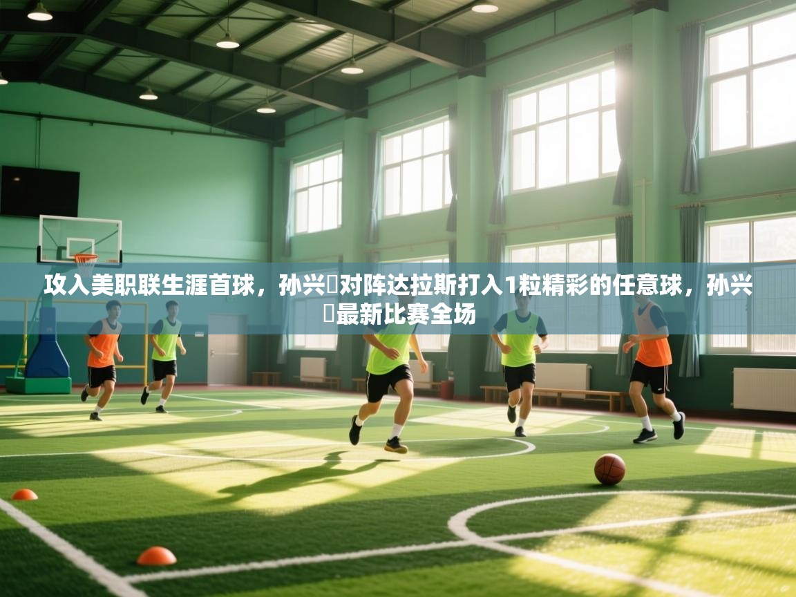 蓝鲸体育app下载电脑版官网-攻入美职联生涯首球，孙兴慜对阵达拉斯打入1粒精彩的任意球，孙兴慜最新比赛全场  第2张