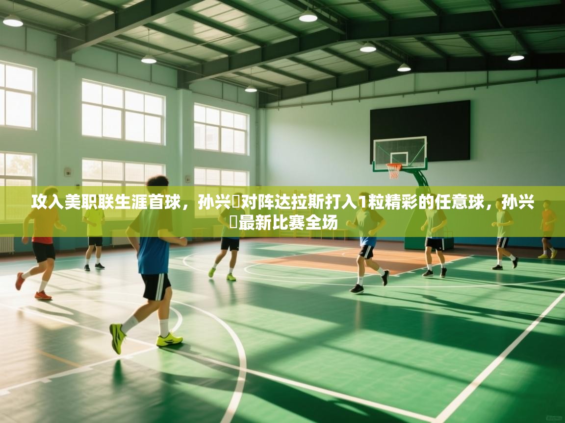 蓝鲸体育app下载电脑版官网-攻入美职联生涯首球，孙兴慜对阵达拉斯打入1粒精彩的任意球，孙兴慜最新比赛全场  第3张