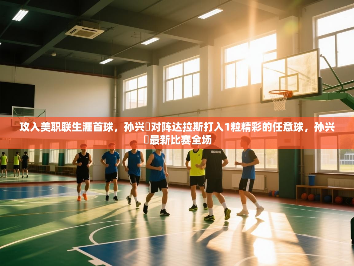 蓝鲸体育app下载电脑版官网-攻入美职联生涯首球，孙兴慜对阵达拉斯打入1粒精彩的任意球，孙兴慜最新比赛全场  第4张