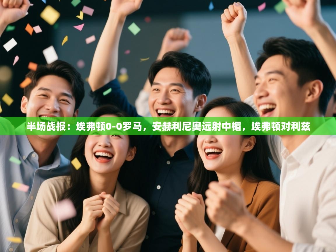 蓝鲸体育在线直播-半场战报：埃弗顿0-0罗马，安赫利尼奥远射中楣，埃弗顿对利兹  第2张