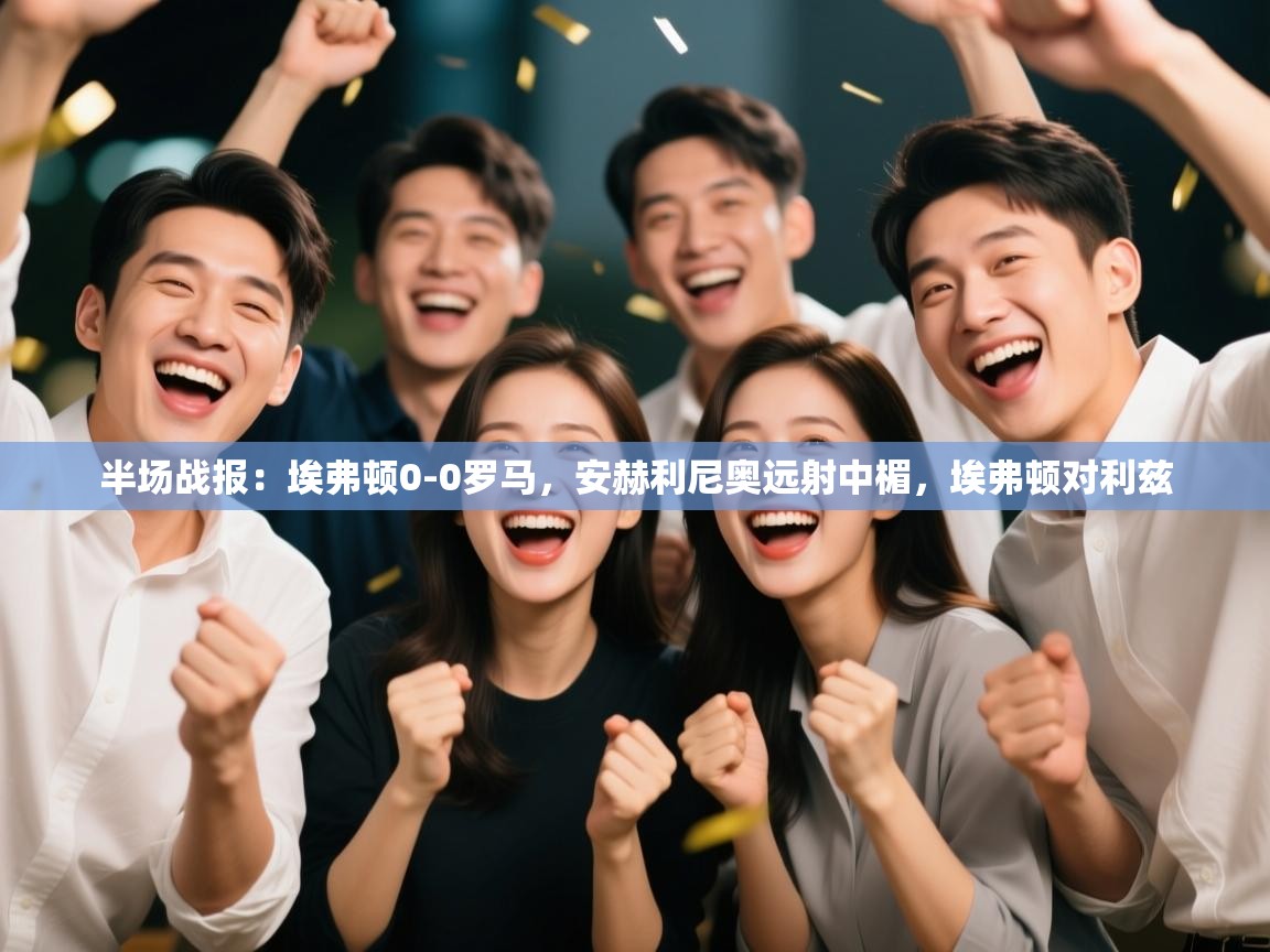 蓝鲸体育在线直播-半场战报：埃弗顿0-0罗马，安赫利尼奥远射中楣，埃弗顿对利兹  第3张