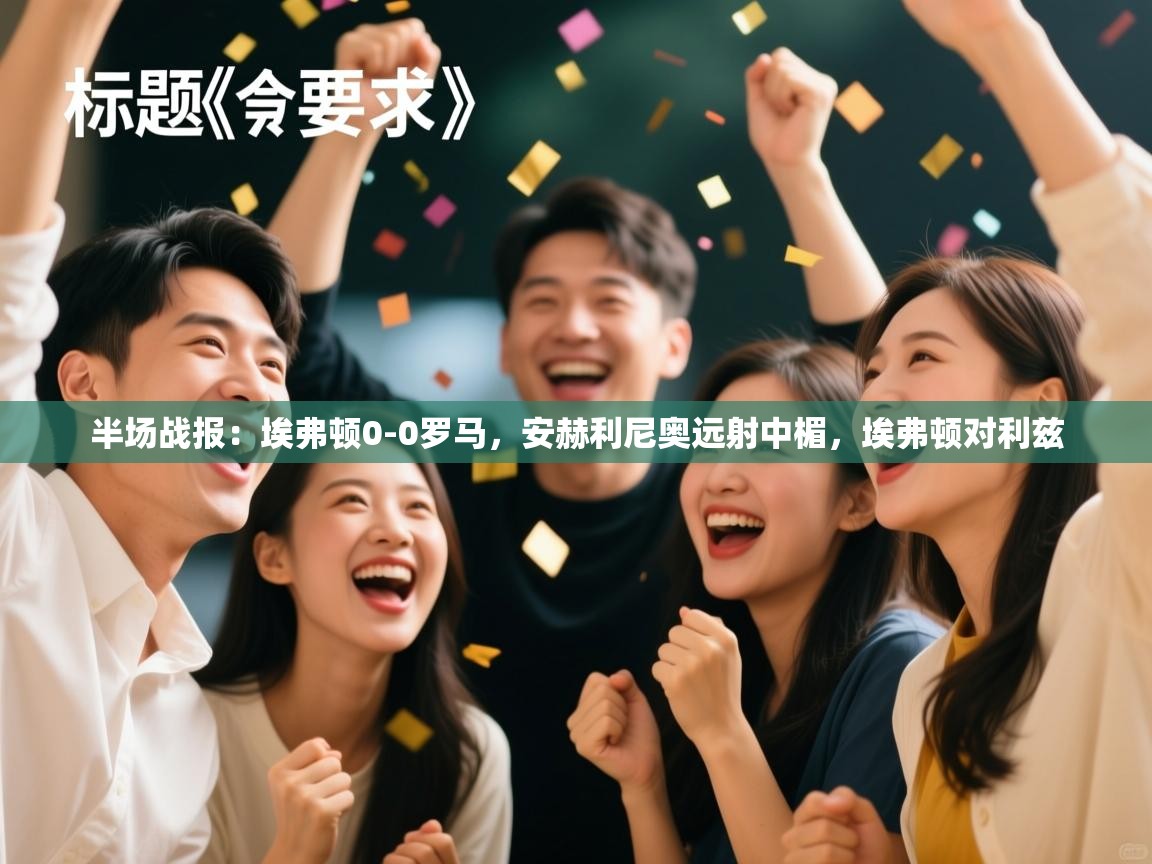 蓝鲸体育在线直播-半场战报：埃弗顿0-0罗马，安赫利尼奥远射中楣，埃弗顿对利兹  第4张