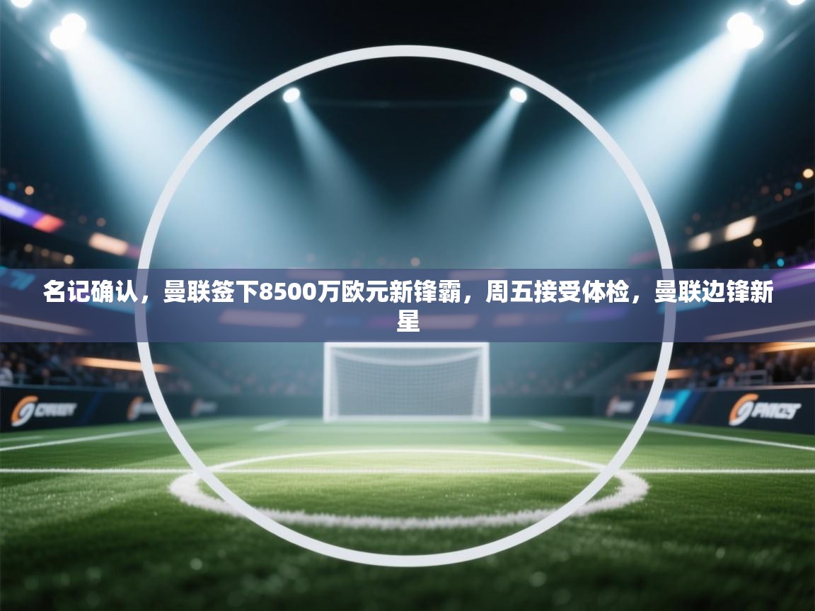 鲸蓝体育app下载-名记确认,曼联签下8500万欧元新锋霸,周五接受体检,曼联边锋新星 第4张