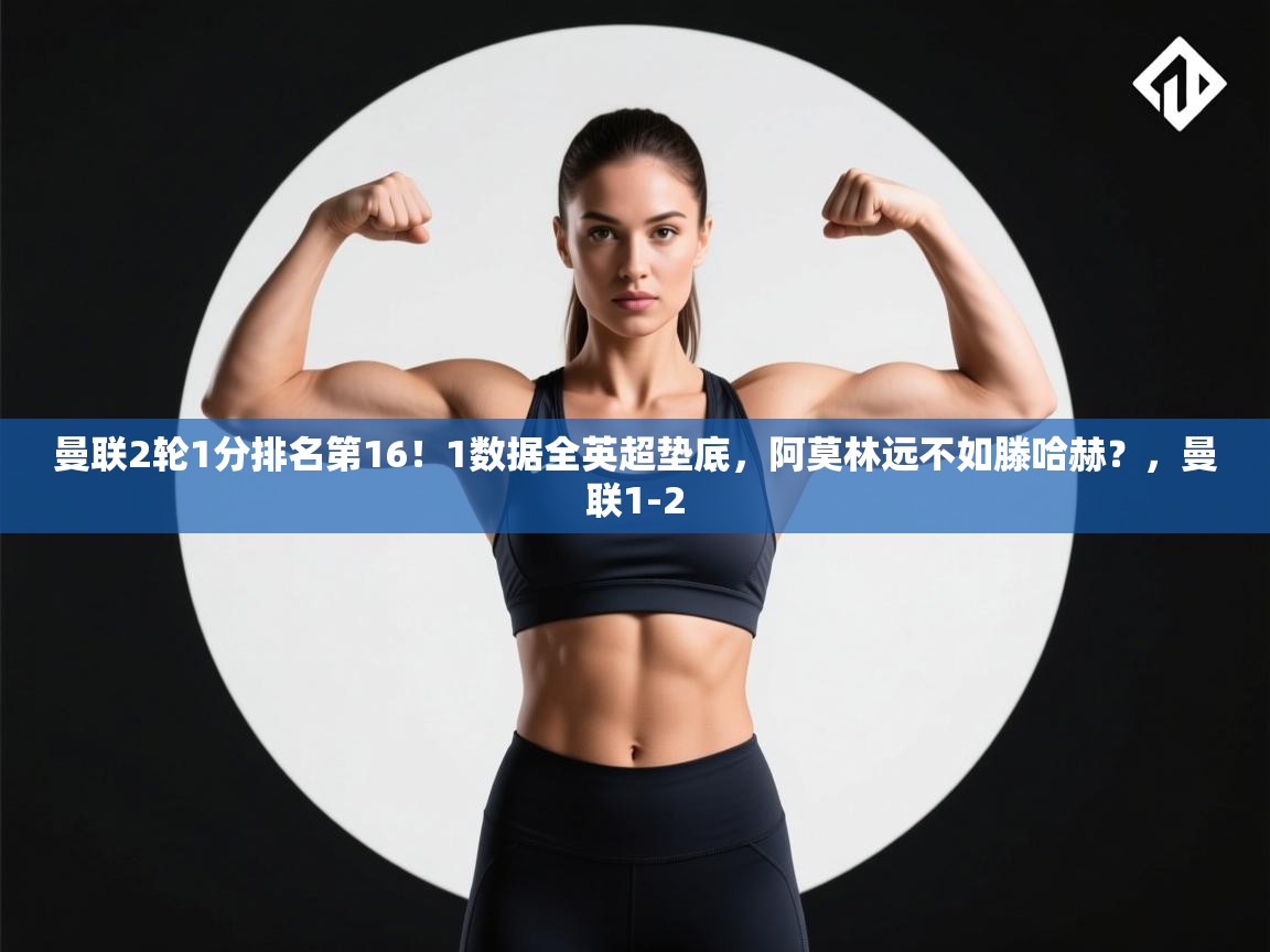 鲸鱼体育app-曼联2轮1分排名第16!1数据全英超垫底,阿莫林远不如滕哈赫?,曼联1-2 第1张