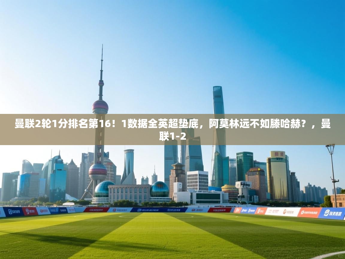 鲸鱼体育app-曼联2轮1分排名第16!1数据全英超垫底,阿莫林远不如滕哈赫?,曼联1-2 第2张