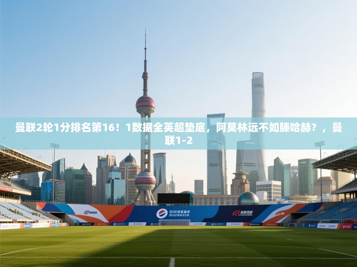 鲸鱼体育app-曼联2轮1分排名第16!1数据全英超垫底,阿莫林远不如滕哈赫?,曼联1-2 第4张