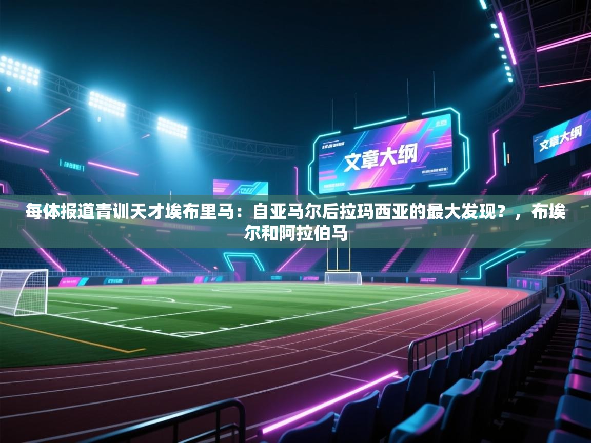 鲸蓝体育官网-每体报道青训天才埃布里马:自亚马尔后拉玛西亚的最大发现?,布埃尔和阿拉伯马 第2张