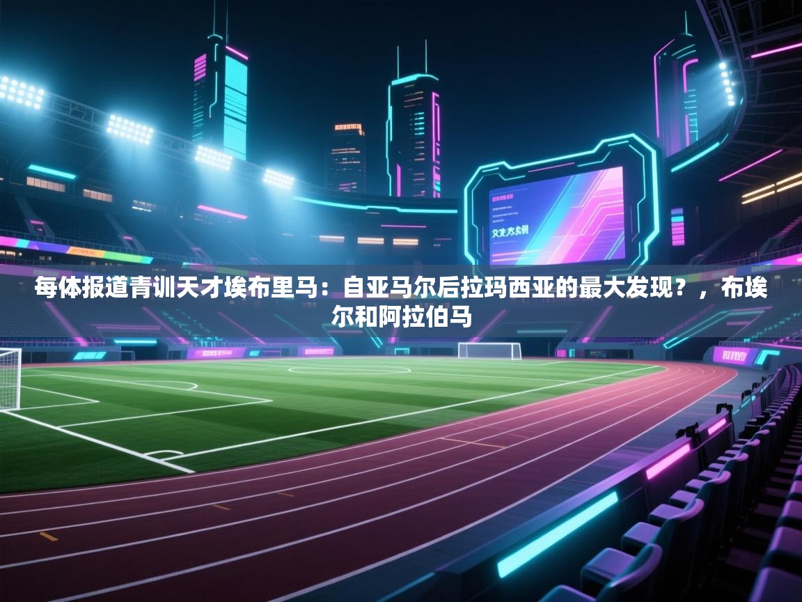 鲸蓝体育官网-每体报道青训天才埃布里马:自亚马尔后拉玛西亚的最大发现?,布埃尔和阿拉伯马 第3张