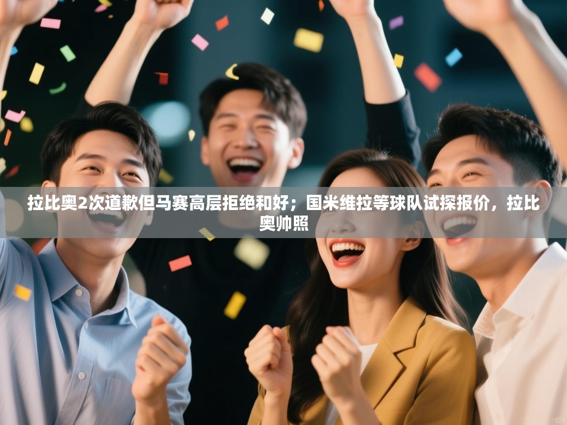 蓝鲸体育官网-拉比奥2次道歉但马赛高层拒绝和好；国米维拉等球队试探报价，拉比奥帅照  第4张