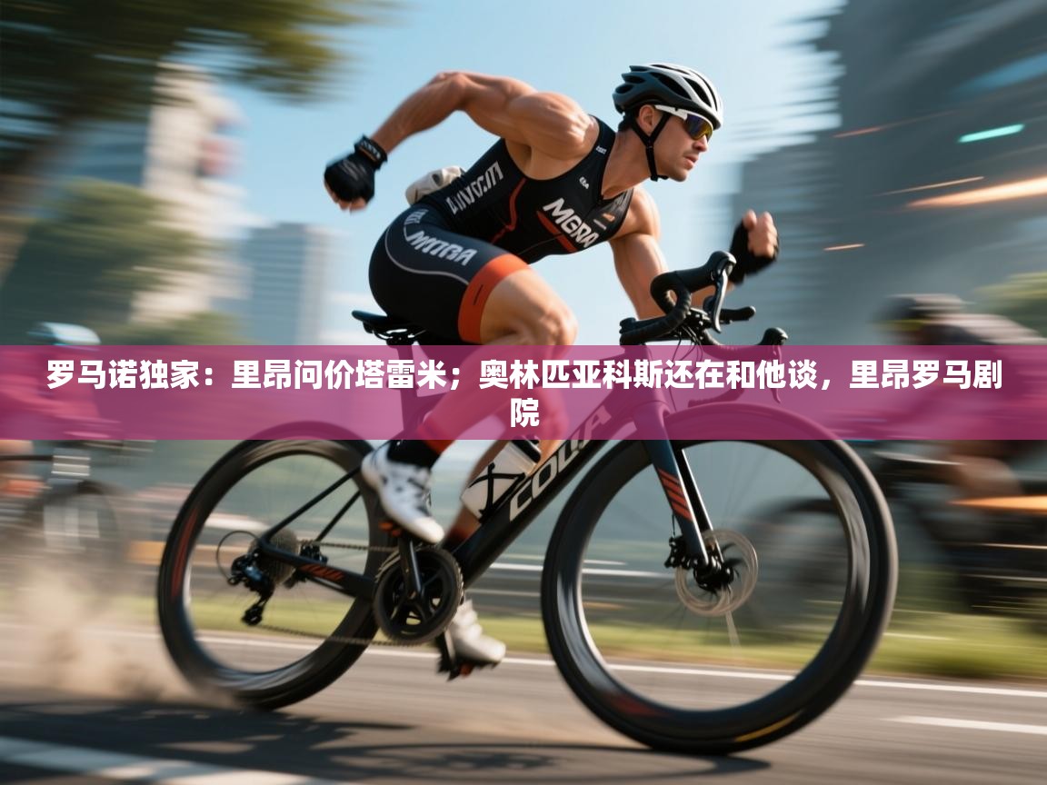 蓝鲸体育在线直播-罗马诺独家：里昂问价塔雷米；奥林匹亚科斯还在和他谈，里昂罗马剧院  第3张