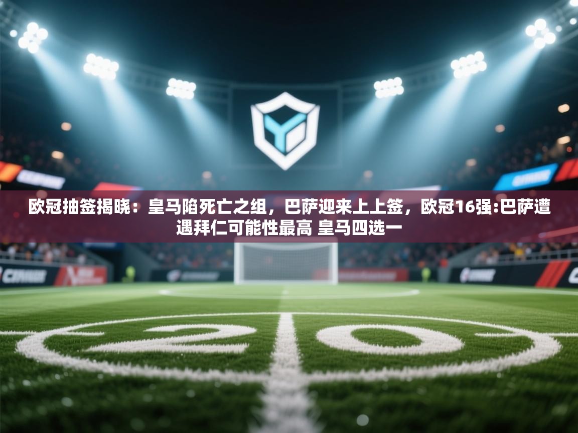 蓝鲸体育appios-欧冠抽签揭晓：皇马陷死亡之组，巴萨迎来上上签，欧冠16强:巴萨遭遇拜仁可能性最高 皇马四选一  第3张