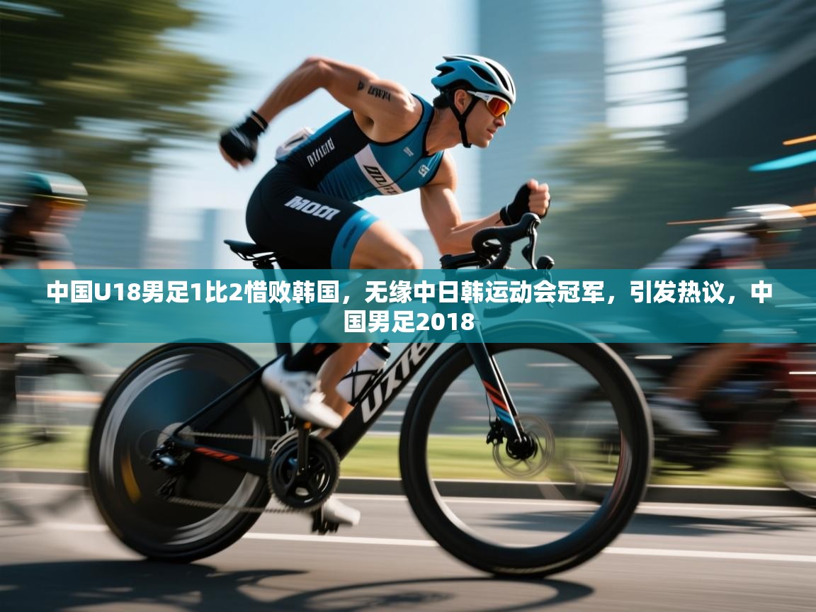 蓝鲸体育在线直播-中国U18男足1比2惜败韩国,无缘中日韩运动会冠军,引发热议,中国男足2018 第2张