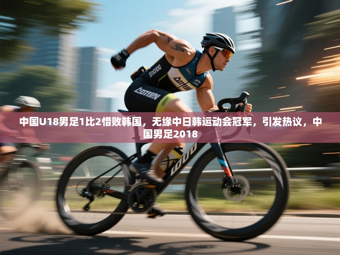 蓝鲸体育在线直播-中国U18男足1比2惜败韩国,无缘中日韩运动会冠军,引发热议,中国男足2018 第4张