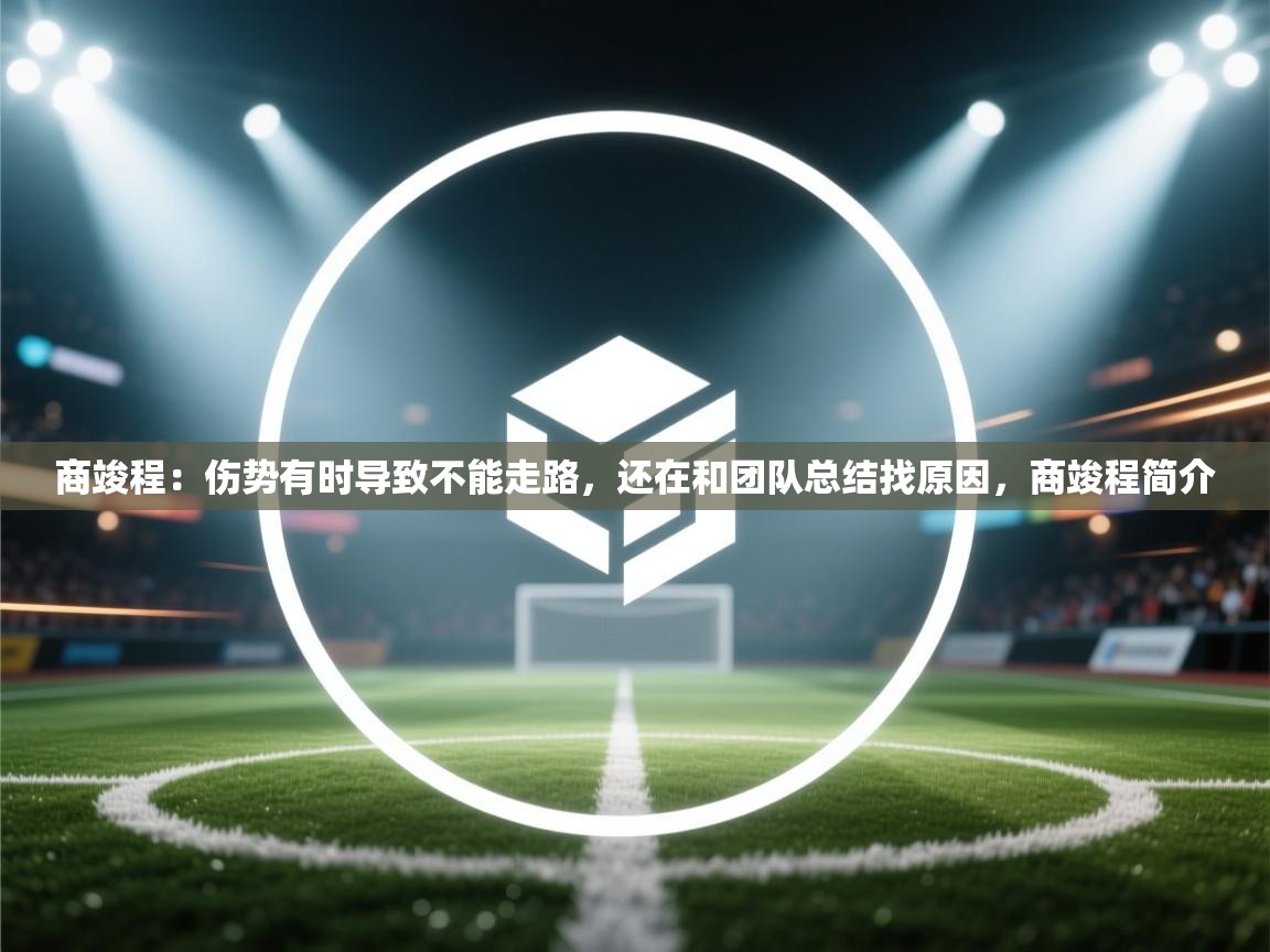 蓝鲸体育直播-商竣程:伤势有时导致不能走路,还在和团队总结找原因,商竣程简介 第1张