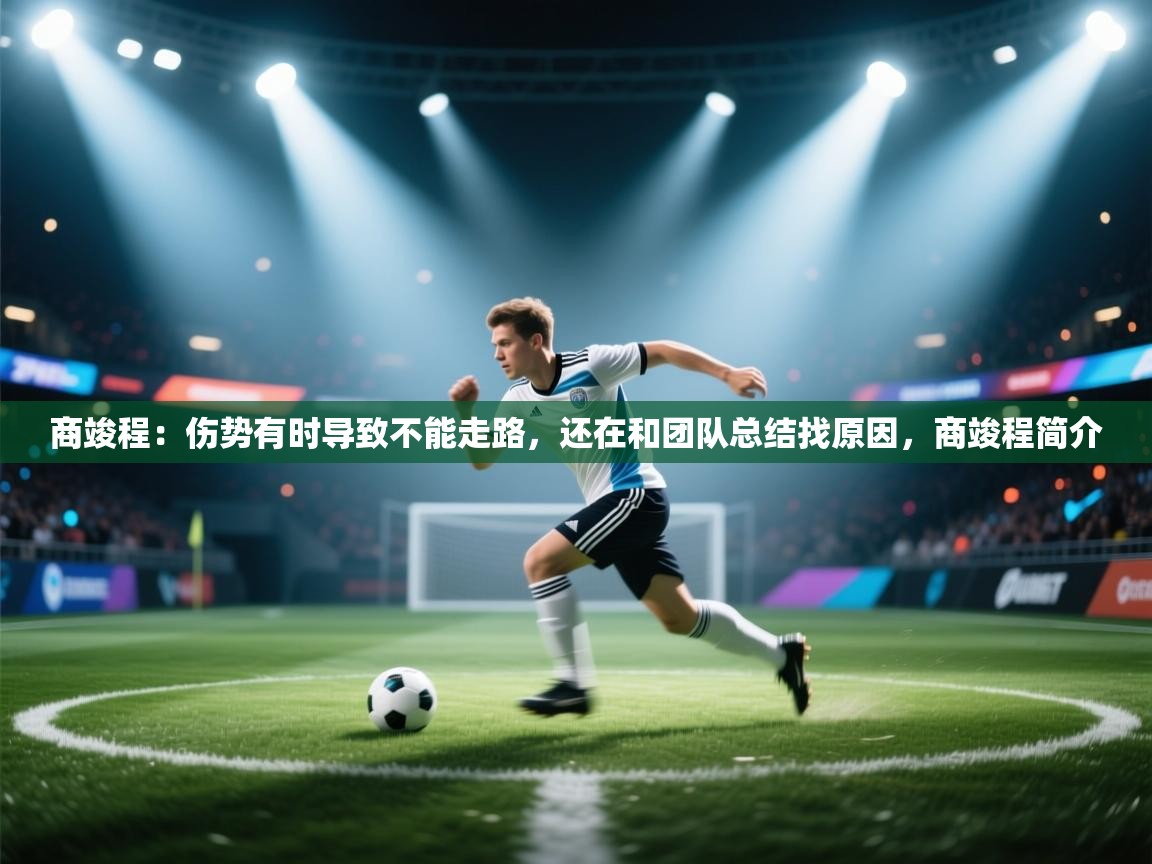 蓝鲸体育直播-商竣程:伤势有时导致不能走路,还在和团队总结找原因,商竣程简介 第2张