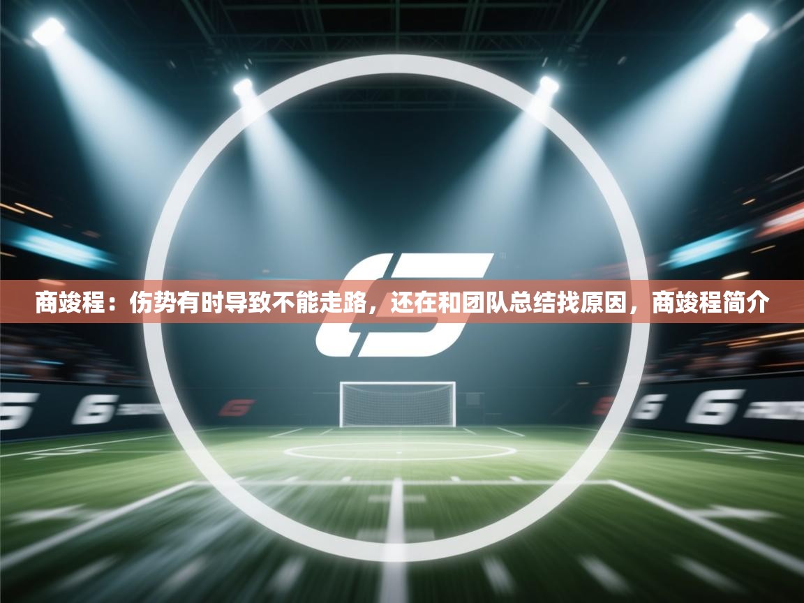 蓝鲸体育直播-商竣程:伤势有时导致不能走路,还在和团队总结找原因,商竣程简介 第3张