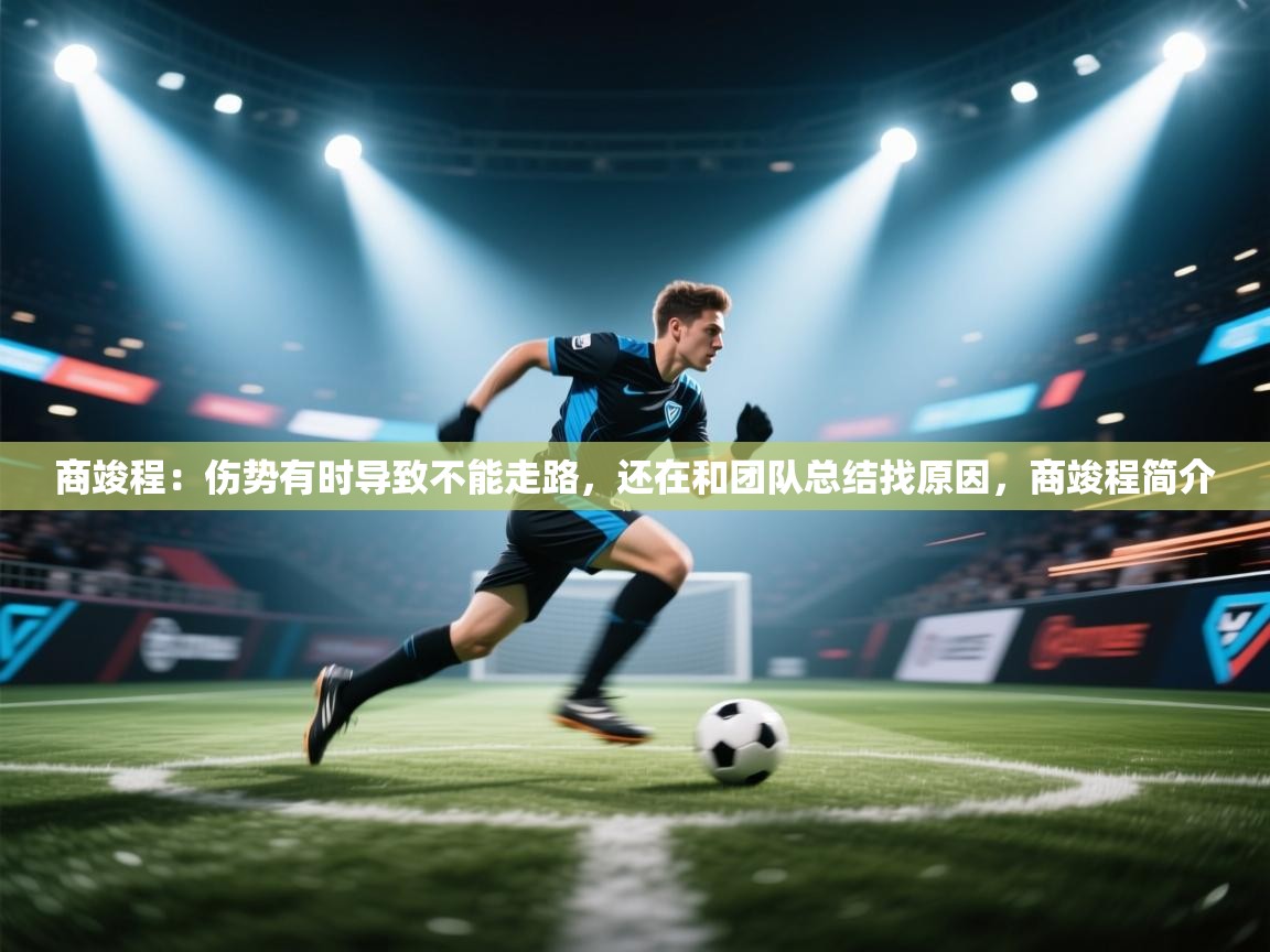 蓝鲸体育直播-商竣程:伤势有时导致不能走路,还在和团队总结找原因,商竣程简介 第4张