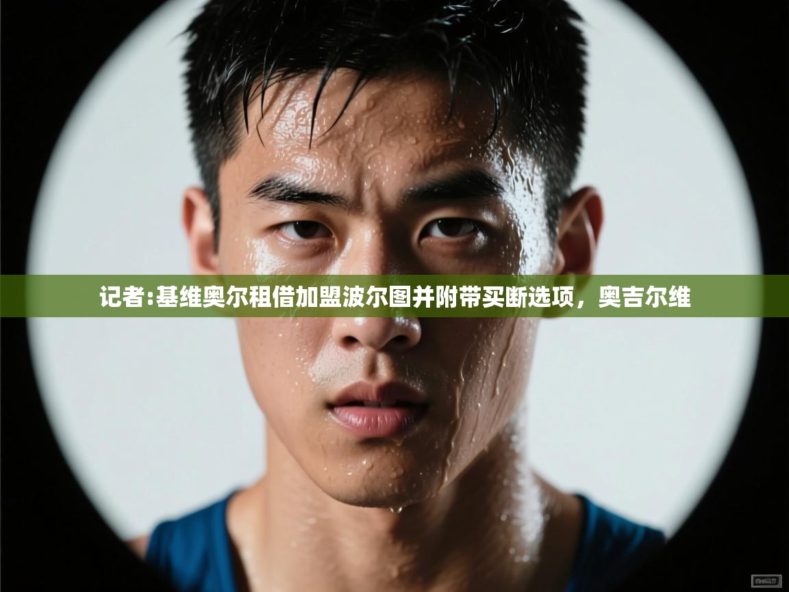 蓝鲸体育app下载电脑版官网-记者:基维奥尔租借加盟波尔图并附带买断选项,奥吉尔维 第1张