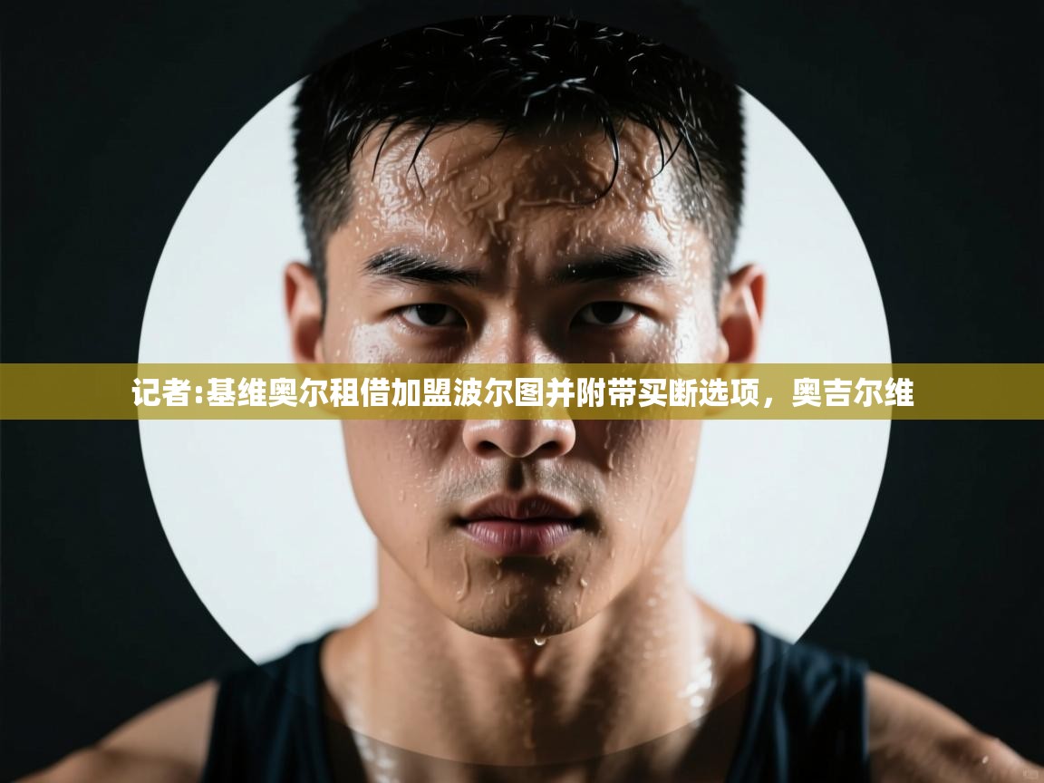 蓝鲸体育app下载电脑版官网-记者:基维奥尔租借加盟波尔图并附带买断选项,奥吉尔维 第2张