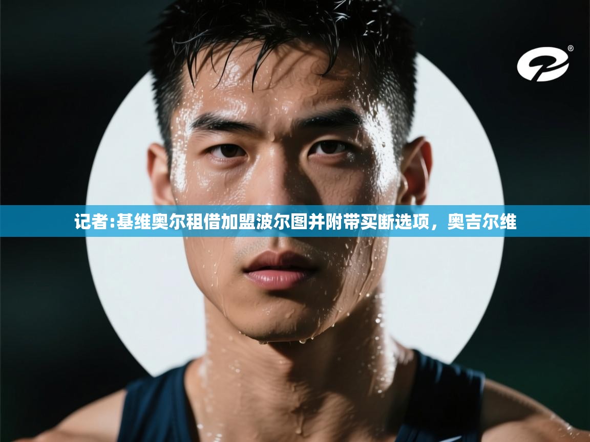 蓝鲸体育app下载电脑版官网-记者:基维奥尔租借加盟波尔图并附带买断选项,奥吉尔维 第3张