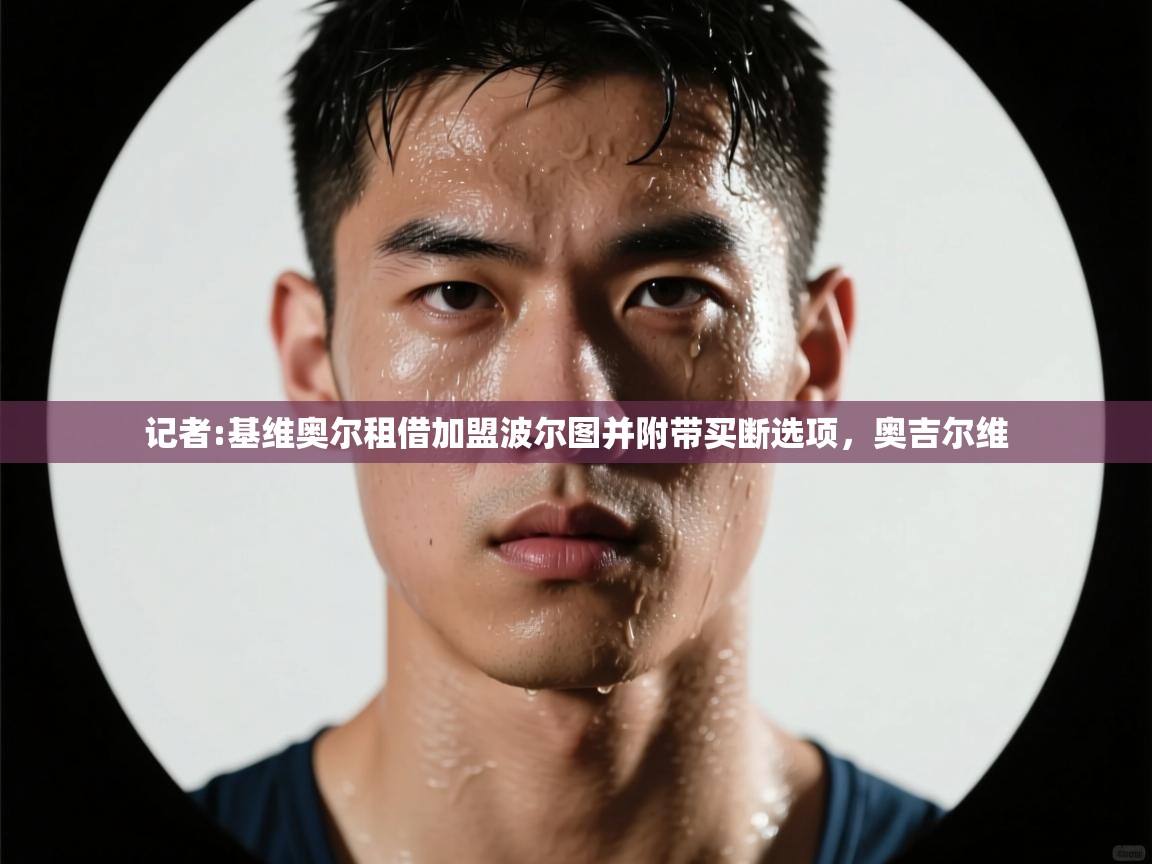 蓝鲸体育app下载电脑版官网-记者:基维奥尔租借加盟波尔图并附带买断选项,奥吉尔维 第4张