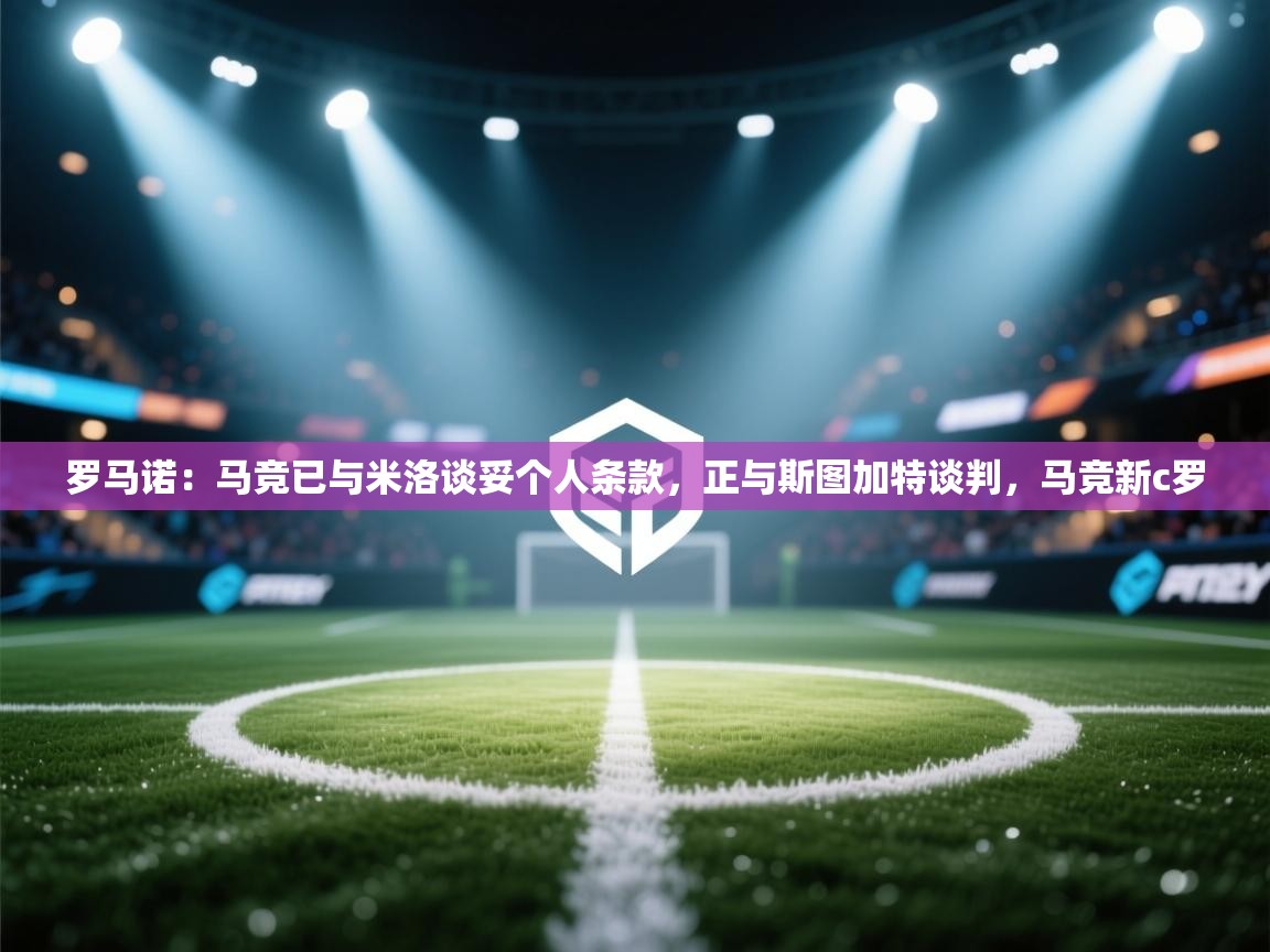 蓝鲸体育直播电脑版-罗马诺:马竞已与米洛谈妥个人条款,正与斯图加特谈判,马竞新c罗 第2张