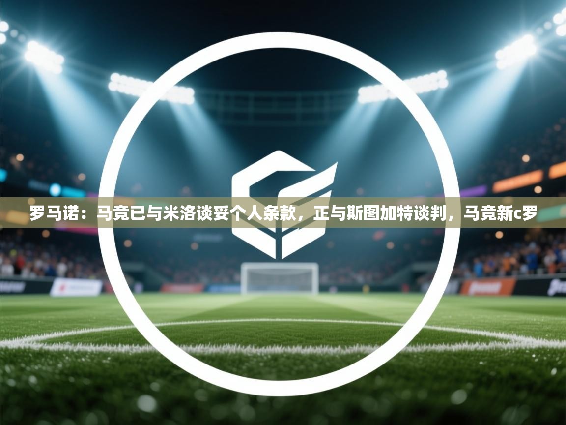 蓝鲸体育直播电脑版-罗马诺:马竞已与米洛谈妥个人条款,正与斯图加特谈判,马竞新c罗 第3张