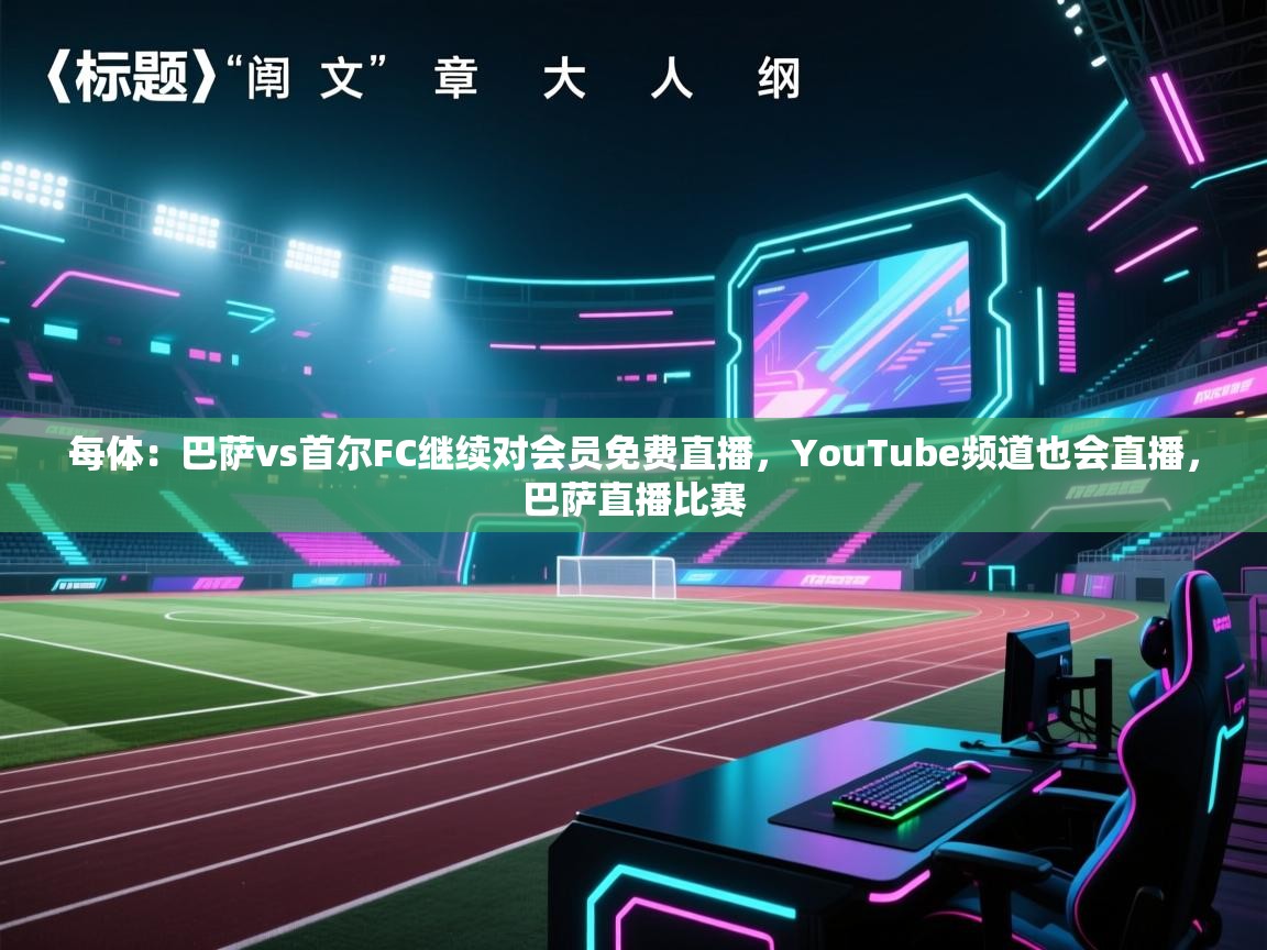 蓝鲸体育直播平台-每体:巴萨vs首尔FC继续对会员免费直播,YouTube频道也会直播,巴萨直播比赛 第3张