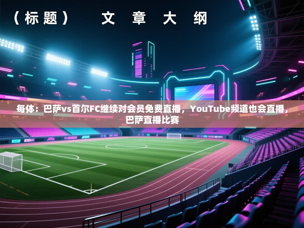 蓝鲸体育直播平台-每体:巴萨vs首尔FC继续对会员免费直播,YouTube频道也会直播,巴萨直播比赛 第4张