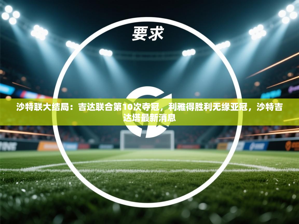 蓝鲸体育app电脑-沙特联大结局:吉达联合第10次夺冠,利雅得胜利无缘亚冠,沙特吉达塔最新消息 第2张