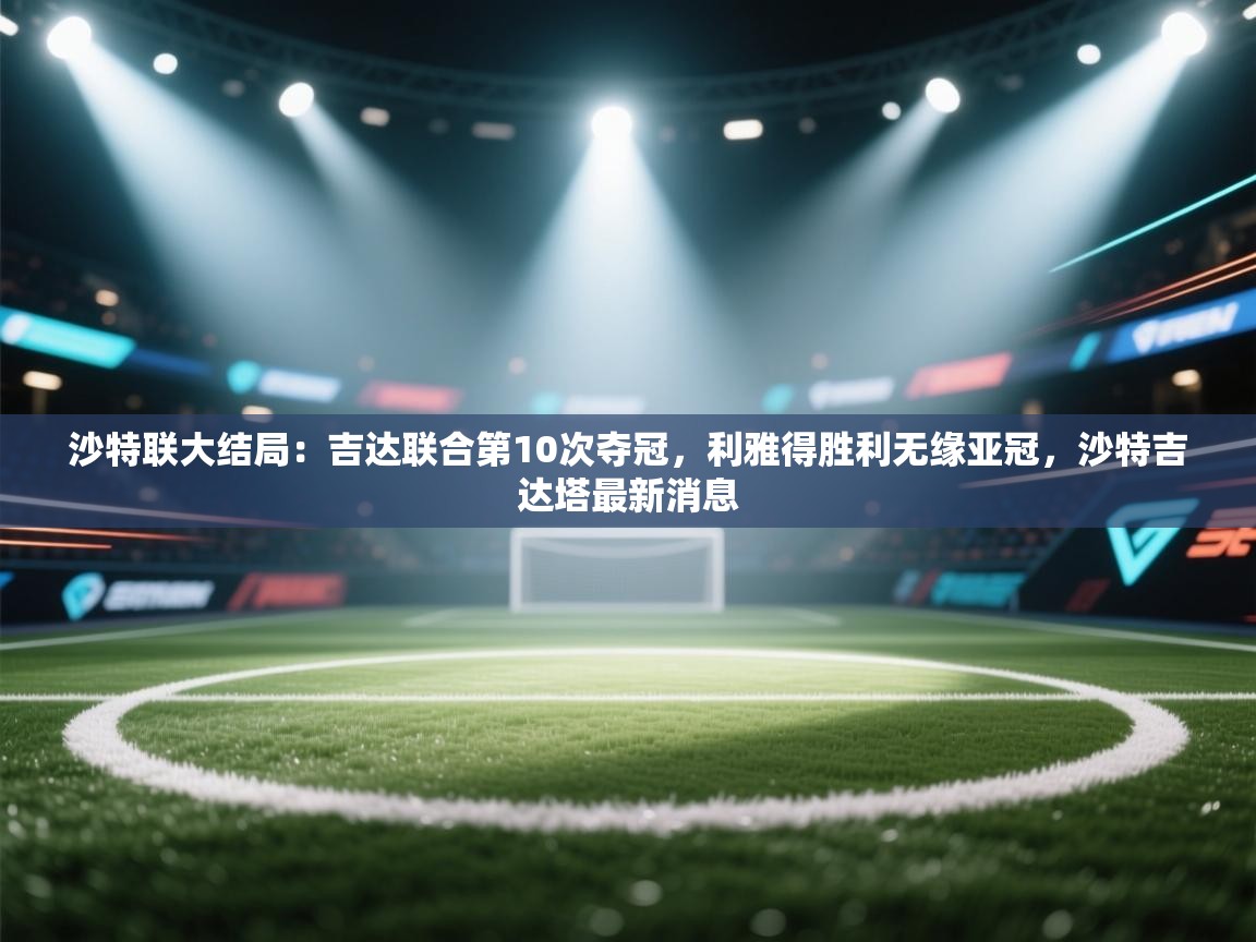 蓝鲸体育app电脑-沙特联大结局:吉达联合第10次夺冠,利雅得胜利无缘亚冠,沙特吉达塔最新消息 第1张