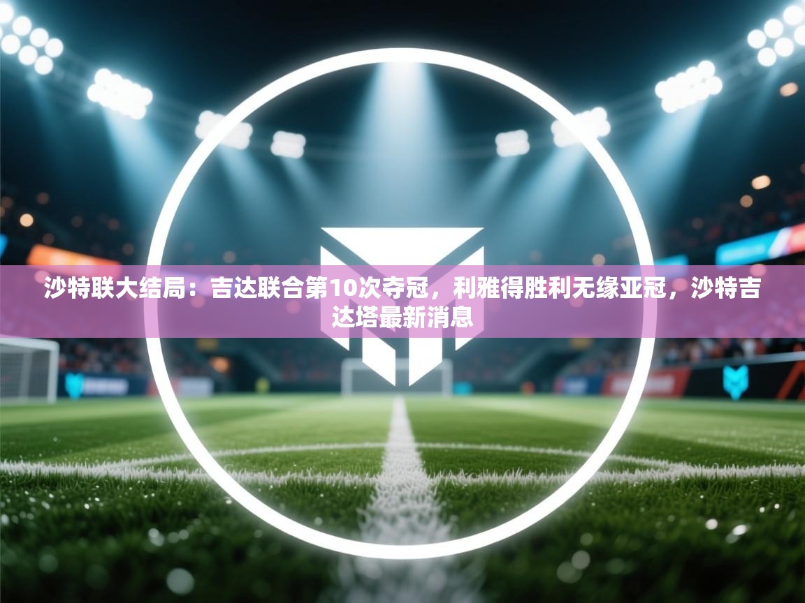 蓝鲸体育app电脑-沙特联大结局:吉达联合第10次夺冠,利雅得胜利无缘亚冠,沙特吉达塔最新消息 第3张