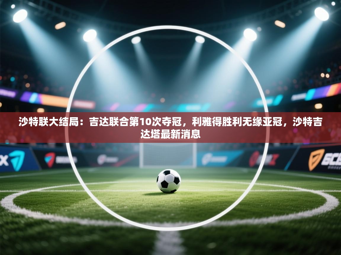 蓝鲸体育app电脑-沙特联大结局:吉达联合第10次夺冠,利雅得胜利无缘亚冠,沙特吉达塔最新消息 第4张