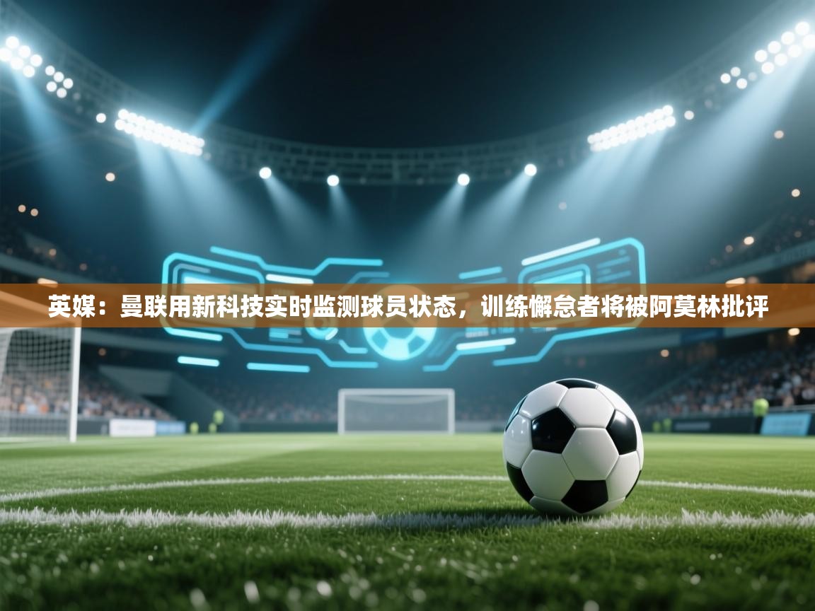 鲸蓝体育平台-英媒:曼联用新科技实时监测球员状态,训练懈怠者将被阿莫林批评 第2张