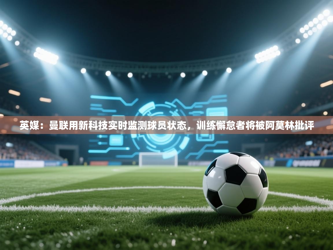 鲸蓝体育平台-英媒:曼联用新科技实时监测球员状态,训练懈怠者将被阿莫林批评 第4张