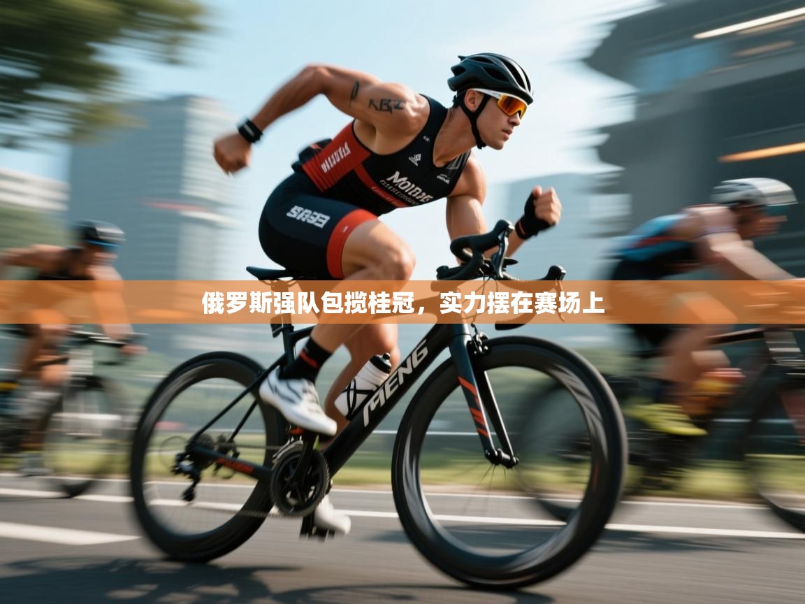 篮鲸体育入口-俄罗斯强队包揽桂冠，实力摆在赛场上  第3张